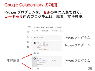 Google Colaboratory の利用
Python プログラムを，セルの中に入れておく．
コードセル内のプログラムは，編集，実行可能．
26
実行結果
Python プログラム
Python プログラム
Python プログラム
 