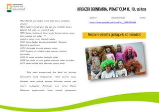 ARGAZKI EGUNKARIA. PRACTICUM III. 10. astea
1962 Mutilek estreinakoz neskak kafe batera gonbidatu
zituzten.
1963 Neskak txistulariekin hitz egin eta mutilekin batera
kalejiran ibili ziren, ez tirabirarik gabe.
1985 Neskek mutikoekin batera parte hartzea adostu zuten,
baina ezezkoa jaso zuten. 17
neskek ez zuten Santa Agedarik ospatu.
1990 Santa Agedari buruzko jardunaldiak, Altsasuko
Feministak antolatuta.
2000 Aurreneko erregina aukeratu zuten.
2001 Erregina eta erregina-ordea aukeratu zituzten
estreinakoz.
2005 Bi neskek zortzikoa dantzatu zuten.
2008 Lau neska ez beste guztiak dantzatu zuten zortzikoa.
2013 Neska-mutilek dena elkarrekin ospatu zuten.
Data hauek esanguratsuak dira denak eta hurrengo
belaunaldiari eskola testuinguruan eskaini beharra diogu,
Altsasuar neska mutilok memoria historikoa osatzen joan
beharra daukagulako. Amaitzeko, hona hemen Bilgune
Feministak argitaratutako “Ikusle izatetik, protagonista
izatera” dokumentalaren esteka:
https://www.youtube.com/watch?v=__NM6NFWqh4
Mozorro sexista gehiagorik ez mesedez!
 