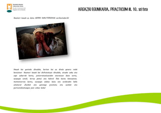 ARGAZKI EGUNKARIA. PRACTICUM III. 10. astea
Ihauteri hauek ez dute HERRI IHAUTERIEKIN zerikustekorik!
Hauek bai gustoko ditudala, bertan bai ez direla genero rolak
bereizten. Ihauteri hauek bai disfrutatzen ditudala, etxeko zaku eta
zapi zaharrak hartu, jostorratzatzarekin ateratzen dena sortu,
aurpegia estali, larrua jantzi eta kalera! Edo beste batzuetan,
momotxorroa hartu, aurpegia odolez bete eta sardarekin kaña
ematera! Zenbat eta gutxiago prestatu eta zenbat eta
pertsonalizatuagoa joan askoz hobe!
 