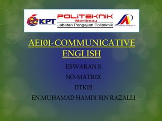 AE101-COMMUNICATIVE
ENGLISH
ESWARAN.S
NO-MATRIX
DTK1B
EN.MUHAMAD HAMDI BIN RAZALLI
 