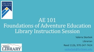 AE 101
Foundations of Adventure Education
Library Instruction Session
Valeria Skarbek
Librarian
Reed 112b, 970-247-7424
vaskarbek@fortlewis.edu
 