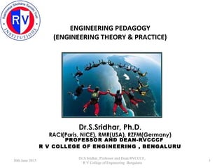 ENGINEERING PEDAGOGY
(ENGINEERING THEORY & PRACTICE)
by
Dr.S.Sridhar, Ph.D.
RACI(Paris, NICE), RMR(USA), RZFM(Germany)
PROFESSOR AND DEAN-RVCCCF
R V COLLEGE OF ENGINEERING , BENGALURU
30th June 2015
Dr.S.Sridhar, Professor and Dean RVCCCF,
R V College of Engineering Bengaluru
1
 