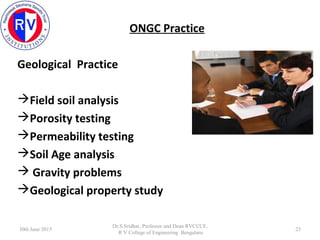 ONGC Practice
Geological Practice
Field soil analysis
Porosity testing
Permeability testing
Soil Age analysis
 Gravit...