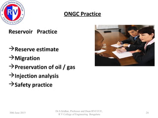 ONGC Practice
Reservoir Practice
Reserve estimate
Migration
Preservation of oil / gas
Injection analysis
Safety pract...