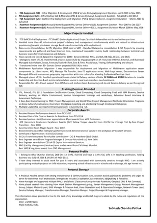 1. TCS Assignment (UK) – Infra Migration & Deployment (PM & Service Delivery) Assignment Duration– April 2015 to Nov 2015
2. TCS Assignment (UK)– Infra Hosting, I&D & Migration (PM & Service Delivery), Assignment Duration– Feb 2014 to Oct 2014
3. TCS Assignment (UK)– BaNCS Infra Deployment and Migration (PM & Service Delivery), Assignment Duration – March 2013 to
July 2013
4. Accenture Assignment (UK) Avaya & Nortel Support (PM, Service Delivery &L3), Assignment Duration - May 2007 to Oct 2007
5. Accenture Assignment (US) Avaya & Nortel Support (PM, Service Delivery & L3), Assignment Duration -March 2008 to May 2008
Major Projects Handled
 TCS BaNCS Infra Deployment - TCS BaNCS (Infra+Applications) Project’s critical deliverables end-to-end delivery on time.
 Handled more than 40 infrastructure project’s delivery and management simultaneously which are related to infrastructure
provisioning (servers, databases, storage &end to end connectivity with applications).
 Data centre Consolidation, & ETL Migration (IBM Jobs to SAP) - Handled Datacentre consolidation & SIP Projects by ensuring
requirements are gathered and base lined on time, maintained traceability matrix, build relationship between technical and
business teams for timely response and delivery.
 Have owned end to end datacentre migration for 2000 + Servers (Wintel, RHEL, and AIX, DB (SQL, Oracle, and DB2).
 Managed a team of 120, implemented projects successfully by engaging right set of resources (Internal, External, and Business),
Managed Stakeholders, Scope, Forecast/Tracked Effort, Cost & Time, Risk & Issue, Testing, Defect tracking and closure.
 Transitioned more than 30+ Contact Center projects (US & UK) to India.
 Middleware Application Migration- I was responsible for deployment and Migration of Middleware application server
components i.e., Jboss server, MQ, Manage File Transfer, Java EE application server, Web Logic server, Documentum Server
Managed different team across geography, organization with cross culture for a leading Professional Services client.
 Managed a team of 35 + handled operational Issues related to Delivery centers of India, 32 DBAG and 3 DBOI locations to provide
leadership and direction & act as internal escalation source in case team members need assistance.
 Responsible for L2/ L3 level support from Offshore and onshore team & ensuring end-to-end Service delivery as per the agreed
SLR.
Training/Seminar Attended
 ITIL, Prince2, ITIL 2011 Foundation Certification Course, Cloud Computing, Cloud Computing PaaS with IBM Bluemix, Service
Delivery, working on Matrix Environment, Various Management trainings and workshops, Behaviour Based Interview &
Assessment Technique.
 4 Days Boot Camp training for PMP, Project Management and World Wide Project Management Methods; Orientation Programs
on Cross Culture Sensitiveness; Diversity in Workplace; Coaching and Mentoring through Emotional Intelligence;
 Multiple Leadership Development training sessions in Accenture & TCS.
Corporate Awards
 Received Beyond Performance Awards from TCS-2015
 Received Star of the Quarter Awards for Excellence from TCS-2014
 Received various client/Customer appreciations &Spot awards from VVIP Customers.
 ACE (Accenture Celebrates Excellence Awards (ACE Yellow Topper Awards) from IO-CIM for Chicago Toll By-Pass Project
Transition. - Year 2008
 Accenture Best Team Player Award – Year 2007.
 Bronze Cheers Award for exemplary performance and demonstration of values in the workplace VP GECIS IT Services
 Certificate of Appreciation - CIO GECIS Global.
 GECIS IT transition award for valuable contribution - CIO & President GECIS Global.
 Best Engineer award from Program Manager & Director Microland Ltd, New Delhi.
 Best Engineer awards from CEO of GE Capital International Services.
 FMS (Facility Management Services) team leader award from CMS Head Mumbai.
Best SME & key player award from CMS Management.
Personal Profile
 I belong to Bihar (Katihar district), DOB-Oct 1st 1970, married and have a 13Yrs Kid, wife is in teaching profession, holding
business visa (US) till 2018 & UK (BV) till NOV 2016.
 I have deep interest in social work for past 6 years and associated with community services through NGO. I am actively
participating multiple projects on child education, improving school infrastructure in schools and orphanage, old age homes etc.
Personal Strength
 A Practical headed person with strong interpersonal & communication skills, Solution based approach to problems and urges to
strive for excellence in all endeavours. Strengths to include Co-operation, Co-ordination, adaptability & flexibility.
 Have managed and supported multiple MNC’s and clients (Tata consultancy services Accenture, Genpact, CMS & Net Connect).
 Have played several roles starting from Work Station Management group, Server Management Group, Network Management
Group, Subject Matter Expert, Shift Manager & Telecom lead, Voice Operation lead, & Operation Manager, Network Tower Lead,
Service Delivery Manager, Transformation Manager, Transition Manger, Project Manager & Programme Manager.
The information above provided is true to the best of my knowledge and belief. I agree to abide by the rules and regulations of the
organization.
Date: 23/08//2016
Place: Kolkata, India.
Subhash Chandra Pathak
 