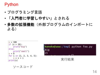 Python
• プログラミング言語
• 「入門者に学習しやすい」とされる
• 多数の拡張機能（外部プログラムのインポートに
よる）
14
ソースコード
実行結果
 