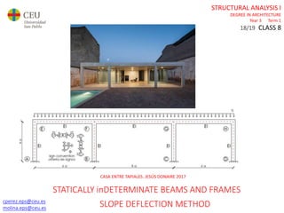 cperez.eps@ceu.es
molina.eps@ceu.es
STRUCTURAL ANALYSIS I
DEGREE IN ARCHITECTURE
Year 3 Term 1
18/19 CLASS 8
cperez.eps@ceu.es
molina.eps@ceu.es
CASA ENTRE TAPIALES. JESÚS DONAIRE 2017
STATICALLY inDETERMINATE BEAMS AND FRAMES
SLOPE DEFLECTION METHOD
 