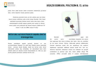 ARGAZKI EGUNKARIA. PRACTICUM III. 13. astea
joaten diren askok beraien eskola arruntetan eskolaratuta jarraitzen
dute, zentro hauetara terapia jasotzera joanez.
Hezkuntza jasotzeko beste era bat eskolara joan ezin duten
haurrei etxean eskaintzen zaien arreta izango litzateke. Haur hauek
ospitaletik ateratzeko baimena jasota izaten dute baian arrazoi
ezberdinengatik oraindik eskolara joateko prest egoten ez direnez
etxera joaten zaie profesional bat klaseak ematera (Nafarroan LH
astean 5 ordu eta DBHn astean 8 ordu).
Nafarroako aurrematrikulazio kanpaina denetan
interesgarriena
Aurten praktiketan egonda gertutik bizitzen ari naiz
aurrematrikulazio kanpaina. Ez soilik Haur Eskolara guraso ezberdinak
bisitan etortzen hasiak direlako, baizik eta herrian zehar kartel
informatibo andana ikusi ditudalako, bai ikastolakoak baina baita
Zelandi eskola eta Sagrado Corazón ikastetxekoak ere. Hala ere, gaur
herriko plazatik pasatzean zerbaitek harritu nau:
Ikastolak gogor ekin
dio aurten aurre matrikulazio kanpainari eta aurten
hare gogorrago bere burua arriskuan ikusi baitu. Hala ere, positiboa
da oso honen arrazoia. Aurten, Nafarroako gobernu aldaketarekin
fruituak nabaritzen hasiak dira eta hezkuntzari eta euskarari
dagokionean esperotako aldaketak ematen hasiak dira. Izan ere,
ikasturte hasieratik, hizkuntzen tratera eta irakasleen lan postuak
eztabaidaren jo puntuan egon dira, honen adibide ditugu PAI
programa, OPEen zerrendak edota D ereduan matrikulatzeko
 