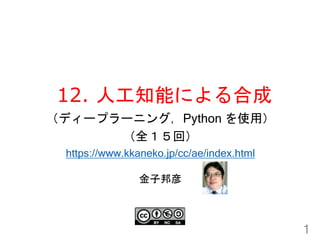 12. 人工知能による合成
1
金子邦彦
（ディープラーニング，Python を使用）
（全１５回）
https://www.kkaneko.jp/cc/ae/index.html
 