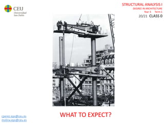 cperez.eps@ceu.es
molina.eps@ceu.es
STRUCTURAL ANALYSIS I
DEGREE IN ARCHITECTURE
Year 3 Term 1
20/21 CLASS 0
WHAT TO EXPECT?
 