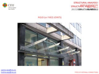 cperez.eps@ceu.es
molina.eps@ceu.es
STRUCTURAL ANALYSIS I
DEGREE IN ARCHITECTURE
Year 3 Term 1
STRUCTURAL MODELS
cperez.eps@ceu.es
molina.eps@ceu.es
RIGID (or FIXED JOINTS)
STRUCTURAL ANALYSIS I
2017/2018 CLASS 1
TYPES OF INTERNAL CONNECTIONS
 