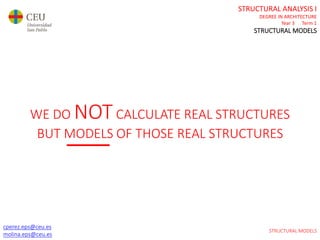cperez.eps@ceu.es
molina.eps@ceu.es
STRUCTURAL ANALYSIS I
DEGREE IN ARCHITECTURE
Year 3 Term 1
STRUCTURAL MODELS
cperez.eps@ceu.es
molina.eps@ceu.es
STRUCTURAL MODELS
WE DO NOTCALCULATE REAL STRUCTURES
BUT MODELS OF THOSE REAL STRUCTURES
 