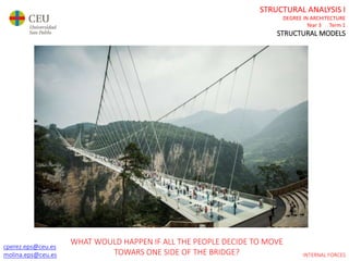 cperez.eps@ceu.es
molina.eps@ceu.es
STRUCTURAL ANALYSIS I
DEGREE IN ARCHITECTURE
Year 3 Term 1
STRUCTURAL MODELS
cperez.eps@ceu.es
molina.eps@ceu.es INTERNAL FORCES
WHAT WOULD HAPPEN IF ALL THE PEOPLE DECIDE TO MOVE
TOWARS ONE SIDE OF THE BRIDGE?
 