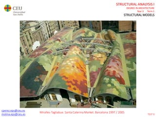 cperez.eps@ceu.es
molina.eps@ceu.es
STRUCTURAL ANALYSIS I
DEGREE IN ARCHITECTURE
Year 3 Term 1
STRUCTURAL MODELS
cperez.eps@ceu.es
molina.eps@ceu.es
Miralles-Tagliabue. Santa Caterina Market. Barcelona 1997 / 2005
TEST 0
 