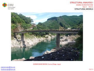 cperez.eps@ceu.es
molina.eps@ceu.es
STRUCTURAL ANALYSIS I
DEGREE IN ARCHITECTURE
Year 3 Term 1
STRUCTURAL MODELS
GERBER BEAM BRIDGE. Kuma Village. Japan
TEST 0
 