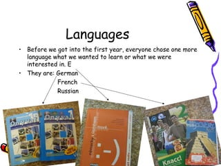 Languages
• Before we got into the first year, everyone chose one more
language what we wanted to learn or what we were
interested in. E
• They are: German
French
Russian
 