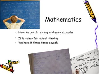 Mathematics
• Here we calculate many and many examples
• It is mainly for logical thinking
• We have it three times a week
 