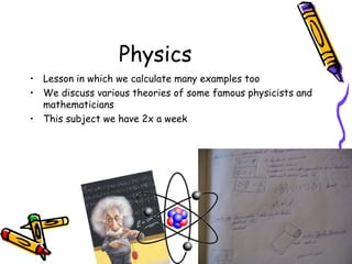 Physics
• Lesson in which we calculate many examples too
• We discuss various theories of some famous physicists and
mathematicians
• This subject we have 2x a week
 