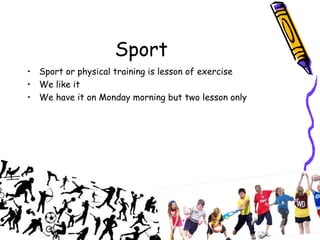 Sport
• Sport or physical training is lesson of exercise
• We like it
• We have it on Monday morning but two lesson only
 