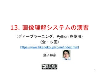 13. 画像理解システムの演習
1
金子邦彦
（ディープラーニング，Python を使用）
（全１５回）
https://www.kkaneko.jp/cc/ae/index.html
 