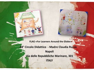 FLAG «For Learners Around the Globe» 
48° Circolo Didattico - Madre Claudia Russo 
Napoli 
Via delle Repubbliche Marinare, 301 
ITALY 
 