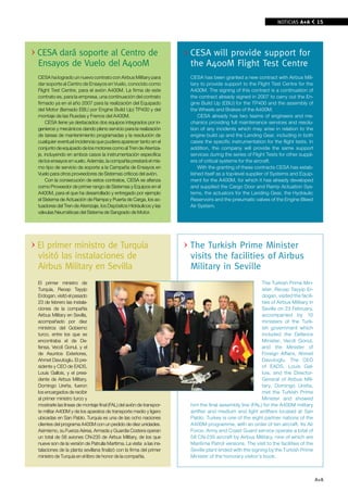 NOTICIAS A+A         15




CESA dará soporte al Centro de                                       CESA will provide support for
Ensayos de vuelo del A400M                                           the A400M Flight Test Centre
CESA ha logrado un nuevo contrato con Airbus Military para           CESA has been granted a new contract with Airbus Mili-
dar soporte al Centro de Ensayos en Vuelo, conocido como             tary to provide support to the Flight Test Centre for the
Flight Test Centre, para el avión A400M. La firma de este            A400M. The signing of this contract is a continuation of
contrato es, para la empresa, una continuación del contrato          the contract already signed in 2007 to carry out the En-
firmado ya en el año 2007 para la realización del Equipado           gine Build Up (EBU) for the TP400 and the assembly of
del Motor (llamado EBU por Engine Build Up) TP400 y del              the Wheels and Brakes of the A400M.
montaje de las Ruedas y Frenos del A400M.                                CESA already has two teams of engineers and me-
     CESA tiene ya destacados dos equipos integrados por in-         chanics providing full maintenance services and resolu-
genieros y mecánicos dando pleno servicio para la realización        tion of any incidents which may arise in relation to the
de tareas de mantenimiento programadas y la resolución de            engine build up and the Landing Gear, including in both
cualquier eventual incidencia que pudiera aparecer tanto en el       cases the specific instrumentation for the flight tests. In
conjunto de equipado de los motores como al Tren de Aterriza-        addition, the company will provide the same support
je, incluyendo en ambos casos la instrumentación especifica          services during the series of Flight Tests for other suppli-
de los ensayos en vuelo. Además, la compañía prestará el mis-        ers of critical systems for the aircraft.
mo tipo de servicio de soporte a la Campaña de Ensayos en                With the granting of these contracts CESA has estab-
Vuelo para otros proveedores de Sistemas críticos del avión.         lished itself as a top-level supplier of Systems and Equip-
     Con la consecución de estos contratos, CESA se afianza          ment for the A400M, for which it has already developed
como Proveedor de primer rango de Sistemas y Equipos en el           and supplied the Cargo Door and Ramp Actuation Sys-
A400M, para el que ha desarrollado y entregado por ejemplo           tems, the actuators for the Landing Gear, the Hydraulic
el Sistema de Actuación de Rampa y Puerta de Carga, los ac-          Reservoirs and the pneumatic valves of the Engine Bleed
tuadores del Tren de Aterrizaje, los Depósitos Hidráulicos y las     Air System.
válvulas Neumáticas del Sistema de Sangrado de Motor.




El primer ministro de Turquía                                        The Turkish Prime Minister
visitó las instalaciones de                                          visits the facilities of Airbus
Airbus Military en Sevilla                                           Military in Seville
El primer ministro de                                                                                  The Turkish Prime Min-
Turquía, Recep Tayyip                                                                                  ister, Recep Tayyip Er-
Erdogan, visitó el pasado                                                                              dogan, visited the facili-
23 de febrero las instala-                                                                             ties of Airbus Military in
ciones de la compañía                                                                                  Seville on 23 February,
Airbus Military en Sevilla,                                                                            accompanied by 10
acompañado por diez                                                                                    ministers of the Turk-
ministros del Gobierno                                                                                 ish government which
turco, entre los que se                                                                                included the Defence
encontraba el de De-                                                                                   Minister, Vecdi Gonul,
fensa, Vecdi Gonul, y el                                                                               and the Minister of
de Asuntos Exteriores,                                                                                 Foreign Affairs, Ahmet
Ahmet Davutoglu. El pre-                                                                               Davutoglu. The CEO
sidente y CEO de EADS,                                                                                 of EADS, Louis Gal-
Louis Gallois, y el presi-                                                                             lois, and the Director-
dente de Airbus Military,                                                                              General of Airbus Mili-
Domingo Ureña, fueron                                                                                  tary, Domingo Ureña,
los encargados de recibir                                                                              met the Turkish Prime
al primer ministro turco y                                                                             Minister and showed
mostrarle las líneas de montaje final (FAL) del avión de transpor-   him the final assembly line (FAL) for the A400M military
te militar A400M y de los aparatos de transporte medio y ligero      airlifter and medium and light airlifters located at San
ubicadas en San Pablo. Turquía es una de las ocho naciones           Pablo. Turkey is one of the eight partner nations of the
clientes del programa A400M con un pedido de diez unidades.          A400M programme, with an order of ten aircraft. Its Air
Asimismo, su Fuerza Aérea, Armada y Guardia Costera operan           Force, Army and Coast Guard service operate a total of
un total de 58 aviones CN-235 de Airbus Military, de los que         58 CN-235 aircraft by Airbus Military, nine of which are
nueve son de la versión de Patrulla Marítima. La visita a las ins-   Maritime Patrol versions. The visit to the facilities of the
talaciones de la planta sevillana finalizó con la firma del primer   Seville plant ended with the signing by the Turkish Prime
ministro de Turquía en el libro de honor de la compañía.             Minister of the honorary visitor’s book.



                                                                                                                                    A+A
 