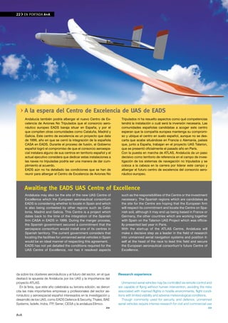 22    EN PORTADA A+A




      A la espera del Centro de excelencia de UAS de eADS
      Andalucía también podría albergar el nuevo Centro de Ex-            Tripulados ni ha resuelto aspectos como qué competencias
      celencia de Aviones No Tripulados que el consorcio aero-            tendrá la instalación o cuál será la inversión necesaria. Las
      náutico europeo EADS baraja situar en España, y por el              comunidades españolas candidatas a acoger este centro
      que compiten otras comunidades como Cataluña, Madrid y              esperan que la compañía europea mantenga su compromi-
      Galicia. Este centro de excelencia es un proyecto que data          so y ubique el centro en suelo español, aunque no se des-
      de 1999, año en que se cerró la integración de la española          carta que acabe situándose en Francia o Alemania, países
      CASA en EADS. Durante el proceso de fusión, el Gobierno             que, junto a España, trabajan en el proyecto UAS Talarion,
      español logró el compromiso de que el consorcio aeroespa-           que se presentó oficialmente el pasado año en París.
      cial instalara alguno de sus centros en territorio español y el     Con la puesta en marcha de ATLAS, Andalucía da un paso
      actual ejecutivo considera que dedicar estas instalaciones a        decisivo como territorio de referencia en el campo de inves-
      las naves no tripuladas podría ser una manera de dar cum-           tigación de los sistemas de navegación no tripulados y se
      plimiento al acuerdo.                                               coloca a la cabeza en la carrera por liderar este campo y
      EADS aún no ha detallado las condiciones que se han de              albergar el futuro centro de excelencia del consorcio aero-
      reunir para albergar el Centro de Excelencia de Aviones No          náutico europeo.



      Awaiting the eADS UAS Centre of excellence
      Andalusia may also be the site of the new UAS Centre of             such as the responsibilities of the Centre or the investment
      Excellence which the European aeronautical consortium               necessary. The Spanish regions which are candidates as
      EADS is considering whether to locate in Spain and which            the site for the Centre are hoping that the European firm
      is also being contested by other regions such as Cata-              will respect its commitment and locate the Centre on Spa-
      lonia, Madrid and Galicia. This Centre is a project which           nish soil, although it may end up being based in France or
      dates back to the time of the integration of the Spanish            Germany, the other countries which are working together
      firm CASA in EADS in 1999. During the merger process,               with Spain on the Talarion UAS Project which was officia-
      the Spanish government secured a commitment that the                lly presented last year in Paris.
      aerospace consortium would install one of its centres in            With the start-up of the ATLAS Centre, Andalusia will
      Spanish territory. The current government considers that            make a decisive step as a leader in the field of research
      locating the facilities for unmanned aerial vehicles in Spain       into unmanned aerial navigation systems and position it-
      would be an ideal manner of respecting this agreement.              self at the head of the race to lead this field and secure
      EADS has not yet detailed the conditions required for the           the European aeronautical consortium’s future Centre of
      UAS Centre of Excellence, nor has it resolved aspects               Excellence.




da sobre los clústeres aeronáuticos y el futuro del sector, en el que   Research experience
destacó la apuesta de Andalucía por los UAS y la importancia del
proyecto ATLAS.                                                            Unmanned aerial vehicles may be controlled via remote control and
   En la feria, que este año celebraba su tercera edición, se dieron    are capable of flying without human intervention, avoiding the risks
cita las más importantes empresas y profesionales del sector ae-        associated with manned flights in hostile environments, flight condi-
ronáutico y aeroespacial español interesados en la investigación y      tions with limited visibility and adverse meteorological conditions.
desarrollo de los UAS, como EADS Defence & Security, Thales, BAE           Though commonly used for security and defence, unmanned
Systems, Isdefe, Indra, ITP, Sener, CESA y la andaluza Elimco.          aerial vehicles require intense research for civil and commercial use
                                                                   >>                                                                        >>

A+A
 