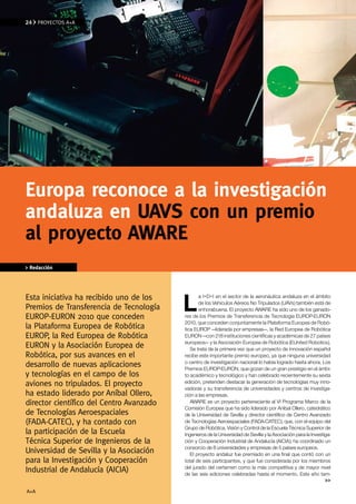 24    PROYECTOS A+A




europa reconoce a la investigación
andaluza en UAvS con un premio
al proyecto AWARe
> Redacción




Esta iniciativa ha recibido uno de los
                                          L
                                                 a I+D+I en el sector de la aeronáutica andaluza en el ámbito
                                                 de los Vehículos Aéreos No Tripulados (UAVs) también está de
Premios de Transferencia de Tecnología           enhorabuena. El proyecto AWARE ha sido uno de los ganado-
EUROP-EURON 2010 que conceden             res de los Premios de Transferencia de Tecnología EUROP-EURON
                                          2010, que conceden conjuntamente la Plataforma Europea de Robó-
la Plataforma Europea de Robótica         tica EUROP —liderada por empresas—, la Red Europea de Robótica
EUROP, la Red Europea de Robótica         EURON —con 218 instituciones científicas y académicas de 27 países
                                          europeos— y la Asociación Europea de Robótica (EUnited Robotics).
EURON y la Asociación Europea de             Se trata de la primera vez que un proyecto de innovación español
Robótica, por sus avances en el           recibe este importante premio europeo, ya que ninguna universidad
                                          o centro de investigación nacional lo había logrado hasta ahora. Los
desarrollo de nuevas aplicaciones         Premios EUROP-EURON, que gozan de un gran prestigio en el ámbi-
y tecnologías en el campo de los          to académico y tecnológico y han celebrado recientemente su sexta
aviones no tripulados. El proyecto        edición, pretenden destacar la generación de tecnologías muy inno-
                                          vadoras y su transferencia de universidades y centros de investiga-
ha estado liderado por Aníbal Ollero,     ción a las empresas.
director científico del Centro Avanzado      AWARE es un proyecto perteneciente al VI Programa Marco de la
                                          Comisión Europea que ha sido liderado por Aníbal Ollero, catedrático
de Tecnologías Aeroespaciales             de la Universidad de Sevilla y director científico de Centro Avanzado
(FADA-CATEC), y ha contado con            de Tecnologías Aeroespaciales (FADA-CATEC), que, con el equipo del
                                          Grupo de Robótica, Visión y Control de la Escuela Técnica Superior de
la participación de la Escuela            Ingenieros de la Universidad de Sevilla y la Asociación para la Investiga-
Técnica Superior de Ingenieros de la      ción y Cooperación Industrial de Andalucía (AICIA), ha coordinado un
                                          consorcio de 8 universidades y empresas de 5 países europeos.
Universidad de Sevilla y la Asociación       El proyecto andaluz fue premiado en una final que contó con un
para la Investigación y Cooperación       total de seis participantes, y que fue considerada por los miembros
                                          del jurado del certamen como la más competitiva y de mayor nivel
Industrial de Andalucía (AICIA)           de las seis ediciones celebradas hasta el momento. Este año tam-
                                                                                                                 >>

A+A
A+A
 