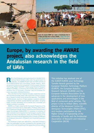 PROYECTOS A+A
                                                                                                                                    EMPRESAS       25




                                                           Equipo del proyecto AWARE que realizó la demostración final en
                                                           la fábrica del Grupo Iturri en Utrera (Sevilla). / Team of the Aware
                                                           Project, that performed the final show at the Iturri Group factory in
                                                           Utrera (Seville).




europe, by awarding the AWARe
project, also acknowledges the
Andalusian research in the field
of UAvs

R                                                                                       This initiative has received one of
         DI in the Andalusian aeronautical sector in the field of Un-
         manned Aerial Vehicles (UAVs) also has good reason to
         celebrate. The AWARE Project was one of the winners of                         the EUROP-EURON 2010 Technology
the EUROP-EURON 2010 Technology Transfer Awards, which                                  Transfer Awards granted by the
are granted jointly by the companies of the European Robotics
Technology Platform (EUROP), the European Robotics Research                             European Robotics Technology Platform
Network (EURON) —comprising 218 scientific and academic in-                             (EUROP), the European Robotics
stitutions from 27 European countries— and the European Ro-
botics Association (EUnited Robotics).
                                                                                        Research Network (EURON) and the
   This is the first time that a Spanish innovation project has received                European Robotics Association for its
this important European award, with none of the country’s universi-
ties or research centres having earned this distinction. The EUROP-
                                                                                        advances in the development of new
EURON Awards, which are of major prestige in academic and tech-                         applications and technologies in the
nological fields and which recently held their sixth edition, recognise                 field of unmanned aerial vehicles. The
highly innovative technology and its transfer from universities and
research centres to companies.                                                          project is led by Aníbal Ollero, scientific
   AWARE is a Project under the 6th Framework Programme of the                          director of the Advanced Centre for
European Commission led by Aníbal Ollero, Professor of the Univer-
sity of Seville and scientific director of the Advanced Centre for Aero-                Aerospace Technologies (FADA-CATEC),
space Technologies (FADA-CATEC). It comprises a consortium of                           and involves participation by the
eight universities and companies from five European countries which
includes the team of the Robotics, Vision and Control Group of the                      Higher School of Engineering of the
Higher Technical School of Engineering of the University of Seville and                 University of Seville and the Andalusian
the Andalusian Association of Research and Industrial Cooperation
(AICIA).
                                                                                        Association of Research and Industrial
   The Andalusian project was selected for a final which included a                     Cooperation (AICIA)
total of six participants and was considered by the members of the
jury to be the most competitive and the highest level of the six editions
                                                                       >>

                                                                                                                                                   A+A
 