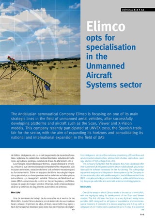 EMPRESAS A+A           43




                                                                                    elimco
                                                                                    opts for
                                                                                    specialisation
                                                                                    in the
                                                                                    Unmanned
                                                                                    Aircraft
                                                                                    Systems sector


The Andalusian aeronautical Company Elimco is focusing on one of its main
strategic lines in the field of unmanned aerial vehicles, after successfully
developing platforms and aircraft such as the Scan, viewer and x-vision
models. This company recently participated at UNvEx 2010, the Spanish trade
fair for the sector, with the aim of expanding its horizons and consolidating its
national and international expansion in the field of UAS



de tráfico, inteligencia, etc.) o el civil (seguimiento de incendios fores-   trol, intelligence, etc) and the civil arena (monitoring of forest fires and
tales, vigilancia de catástrofes medioambientales, estudios atmosfé-          environmental catastrophes, atmospheric studies, agriculture, geol-
ricos, agricultura, geología, estudios de líneas de alta tensión, etc.).      ogy, studies of high-voltage lines, etc).
   Los trabajos desarrollados por Elimco, según destaca la empre-                The company highlighted that the projects they have developed offer
sa, ofrecen a sus clientes sistemas completamente integrados, que             their customers fully integrated systems which include aircraft, ground sta-
incluyen aeronaves, estación de tierra y el software necesario para           tions and the software necessary for their functioning. The cutting-edge
su funcionamiento. Entre los equipos de última tecnología integra-            equipment designed and integrated in these systems by the Company in-
dos y ejecutados por la empresa en estos sistemas se hallan pilotos           cludes automatic pilots with satellite navigation, Inertial Measurement Units
automáticos con navegación satelital, Sistemas de Medidas Iner-               (IMU), complete portable ground control stations, visible and infrared imag-
ciales (IMU), estaciones de control en tierra integrales y portátiles,        ing, long-range radio links and automatic antenna monitoring systems.
cargas de pago de imagen visible e infrarroja, radio enlaces de gran
alcance y sistemas de seguimiento automático de antenas.                      Mini-UAVs

Mini UAV                                                                        One of the areas in which Elimco works is the sector of mini-UAVs,
                                                                              with the highlights being its development of the Scan and Viewer
  Una de las áreas de trabajo de la compañía es el sector de los              models. The first of these, the Scan, is a very light and easily trans-
Mini-UAVs, donde Elimco destaca por el desarrollo de sus modelos              portable UAS designed for all types of surveillance and reconnais-
Scan y Viewer. El primero de ellos, el Scan, es un UAS muy ligero y           sance missions. It consists of a device weighing only 5.5 kg, with a
fácil de transportar diseñado para todo tipo de misiones de vigilan-          wingspan of 2.5 metres and a payload of up to 1.5 kg. It is powered
                                                                 >>                                                                               >>

                                                                                                                                                      A+A
 
