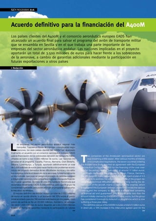 52    PROGRAMAS A+A




Acuerdo definitivo para la financiación del A400M
los países clientes del A400M y el consorcio aeronáutico europeo EADS han
alcanzado un acuerdo final para salvar el programa del avión de transporte militar
que se ensambla en Sevilla y en el que trabaja una parte importante de las
empresas del sector aeronáutico andaluz. las naciones implicadas en el proyecto
aportarán un total de 3.500 millones de euros para hacer frente a los sobrecostes
de la aeronave, a cambio de garantías adicionales mediante la participación en
futuras exportaciones a otros países
> Redacción




L
        as empresas del sector aeronáutico andaluz respiran más
        tranquilas. Tras varios meses de intensas y complicadas nego-
        ciaciones, los siete países clientes del A400M han alcanzado



                                                                          T
finalmente un acuerdo con el consorcio aeronáutico europeo EADS
para la financiación de los sobreostes del avión de transporte militar,           he companies of the Andalusian aeronautical sector are
cifrados en torno a los 11.000 millones de euros. Las naciones im-                now breathing a little easier. After various months of intense
plicadas en el programa, España, Francia, Alemania, Gran Bretaña,                 and complicated negotiations, the seven countries ordering
Bélgica, Luxemburgo, y Turquía, aportarán definitivamente un total        the A400M have finally reached an agreement with the European
de 3.500 millones de euros para hacer frente a los problemas econó-       aeronautical Consortium EADS for the financing of the cost over-
micos del proyecto derivados de las dificultades técnicas y los retra-    runs of the military airlifter, calculated at around 11 billion euros.
sos surgidos durante el desarrollo de la aeronave, fundamentalmente       The nations involved in the programme, Spain, France, Germany,
en los motores, que puso en peligro el proyecto de defensa europeo        the UK, Belgium, Luxembourg and Turkey, will inject a total of 3.5
y obligó a las naciones y a la compañía a negociar una ayuda financie-    billion euros to address the economic problems of the project de-
ra y buscar garantías. Se trata de una cifra bastante menor a la que      riving from technical difficulties and delays arising during the de-
reclamaba inicialmente EADS, 5.300 millones, pero que el grupo ha         velopment of the aircraft, mainly in relation to the engines, which
considerado suficiente para poder relanzar un programa que acumu-         endangered this European defence project and forced the various
la tres años de retrasos.                                                 nations and the company to negotiate a mixed deal consisting
   El rescate definitivo del A400M incluye un total de 2.000 millones     of financial aid and guarantees. This is significantly less than the
de euros en ayuda directa, o un aumento del 10% sobre el precio           amount initially claimed by EADS of 5.3 billion euros, but the group
inicial acordado para los 180 aviones solicitados por los países, cuyo    has considered it enough to re-launch a programme which is now
precio de partida se fijó en 20.000 millones. Asimismo, se entrega-       suffering a three-year delay.
rán otros 1.500 millones de euros -llegando así a los 3.500 millones         The definitive rescue of the A400M includes a total of 2 billion euros
totales- en forma de garantías mediante la participación en futuras       in direct aid, a 10% increase in the initial price agreed upon for the
                                                                    >>                                                                           >>

A+A
 