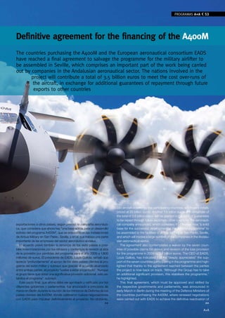 PROGRAMAS A+A           53




Definitive agreement for the financing of the A400M
The countries purchasing the A400M and the European aeronautical consortium EADS
have reached a final agreement to salvage the programme for the military airlifter to
be assembled in Seville, which comprises an important part of the work being carried
out by companies in the Andalusian aeronautical sector. The nations involved in the
       project will contribute a total of 3.5 billion euros to meet the cost over-runs of
        the aircraft, in exchange for additional guarantees of repayment through future
        exports to other countries




                                                                           180 aircraft ordered by the participating countries, which were initially
                                                                           priced at 20 billion euros. Another 1.5 billion euros- the remainder of
                                                                           the total of 3.5 billion euros- will be granted in the form of guarantees
                                                                           to be repaid through future exports to other countries, the aeronauti-
exportaciones a otros países, según precisó la compañía aeronáuti-         cal company announced, which considers that there is now “a solid
ca, que considera que ahora hay “una base sólida para un desarrollo        base for the successful development of the A400M programme” to
exitoso del programa A400M”, que se ensambla en las instalaciones          be assembled in the facilities of Airbus Military at San Pablo, Seville,
de Airbus Military en San Pablo, Sevilla, y en el que trabaja una parte    and which will involve a large number of the companies in the Andalu-
importante de las empresas del sector aeronáutico andaluz.                 sian aeronautical sector.
   El acuerdo prevé también la renuncia de los siete países a posi-           The agreement also contemplates a waiver by the seven coun-
bles indemnizaciones por los retrasos y contempla la revisión al alza      tries of possible claims for delays and revision of the loss provision
de la provisión por pérdidas del programa para el año 2009 a 1.800         for the programme in 2009 to 1.8 billion euros. The CEO of EADS,
millones de euros. El presidente de EADS, Louis Gallois, señaló que        Louis Gallois, has indicated that he “deeply appreciates” the sup-
aprecia “profundamente” el apoyo de los siete países clientes al pro-      port of the seven countries participating in the programme and high-
grama del avión militar y subrayó que gracias al acuerdo alcanzado         lighted that thanks to the agreement reached between the parties
entre ambas partes, el proyecto “vuelve a estar encarrilado”. “Aunque      the project is now back on track. “Although the Group has to take
el grupo tiene que dotar una significativa provisión adicional, esto es-   an additional significant provision, this stabilises the programme,”
tabiliza el programa", subrayó.                                            he highlighted.
   Este pacto final, que ahora debe ser aprobado y ratificado por los         This final agreement, which must be approved and ratified by
diferentes gobiernos y parlamentos, fue anunciado a principios de          the respective governments and parliaments, was announced in
marzo en Berlín durante la reunión de los ministros de Defensa de los      early March in Berlin during the meeting of the Defence Ministers of
países clientes del A400M, donde celebraron nuevas negociaciones           the countries purchasing the A400M, where renewed negotiations
con EADS para impulsar definitivamente el proyecto. No obstante,           were carried out with EADS to achieve the definitive reactivation of
                                                                     >>                                                                           >>

                                                                                                                                               A+A
 