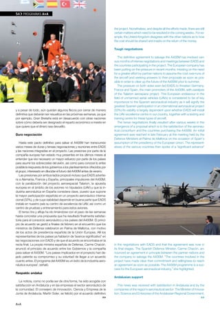 54    PROGRAMAS A+A



                                                                           the project. Nonetheless, and despite all the efforts made, there are still
                                                                           certain matters which need to be resolved in the coming weeks. For ex-
                                                                           ample, the United Kingdom disagrees with the other nations as to how
                                                                           the cost should be shared and insists on the return of the money.

                                                                           Tough negotiations

                                                                              The definitive agreement to salvage the A400M has involved vari-
                                                                           ous months of intense negotiations and meetings between EADS and
                                                                           the countries participating in the project. The European company has
                                                                           been putting on the pressure in recent months, insisting on the need
                                                                           for a greater effort by partner nations to assume the cost over-runs of
                                                                           the aircraft and seeking answers to their proposals as soon as pos-
                                                                           sible in order to clear up the future of the A400M prior to summer.
                                                                              The pressure on both sides even led EADS to threaten Germany,
                                                                           France and Spain, the main promoters of the A400M, with paralysis
                                                                           of the Talarion aerospace project. This European endeavour in the
                                                                           field of unmanned aerial vehicles (UAVs) is considered to be of key
                                                                           importance to the Spanish aeronautical industry as it will signify the
                                                                           greatest Spanish participation in an international aeronautical project
y a pesar de todo, aún quedan algunos flecos por cerrar de manera          (33%) Its viability is largely dependent upon whether EADS will install
definitiva que deberán ser resueltos en las próximas semanas, ya que       the UAV excellence centre in our country, together with a testing and
por ejemplo, Gran Bretaña está en desacuerdo con otras naciones            training centre for these types of aircraft.
sobre cómo debería ser designado el reparto económico e insiste en            The tense negotiations finally resulted after various weeks in the
que quiere que el dinero sea devuelto.                                     emergence of a proposal which is to the satisfaction of the aeronau-
                                                                           tical consortium and the countries purchasing the A400M. An initial
Dura negociación                                                           agreement was reached in late February at the meeting held by the
                                                                           Defence Ministers at Palma de Mallorca on the occasion of Spain’s
   Hasta este pacto definitivo para salvar el A400M han transcurrido       assumption of the presidency of the European Union. The represent-
varios meses de duras y tensas negociaciones y reuniones entre EADS        atives of the various countries then spoke of a “significant advance”
y las naciones integradas en el proyecto. Las presiones por parte de la
compañía europea han estado muy presentes en los últimos meses al
entender que era necesario un mayor esfuerzo por parte de los países
para asumir los sobrecostes del avión, así como para conocer lo antes
posible la respuesta de los gobiernos a los planteamientos ofrecidos por
el grupo, interesado en dilucidar el futuro del A400M antes de verano.
   Las presiones por ambos lados propició incluso que EADS advirtie-
ra a Alemania, Francia y España, principales impulsores del A400M,
con la paralización del proyecto aeroespacial Talarion, la apuesta
europea en el ámbito de los aviones no tripulados (UAV) y que la in-
dustria aeronáutica en España considera clave, puesto que supone
la mayor participación española en un proyecto aeronáutico interna-
cional (33%), y de cuya viabilidad depende en buena parte que EADS
instale en nuestro país su centro de excelencia de UAV, así como un
centro de pruebas y entrenamiento para estos aviones.
   El tenso tira y afloja ha ido limándose con el paso de las semanas
hasta concretar una propuesta que ha resultado finalmente satisfac-
toria para el consorcio aeronáutico y los países del A400M. El princi-
pio de acuerdo se gestó a finales de febrero en el encuentro que los
ministros de Defensa celebraron en Palma de Mallorca, con motivo
de los actos de presidencia española de la Unión Europea. Allí los
representantes de los países ya hablaron de “avance significativo” en
las negociaciones con EADS y de que el acuerdo se encontraba en la
recta final. La propia ministra española de Defensa, Carme Chacón,         in the negotiations with EADS and that the agreement was now in
anunció el principio de acuerdo entre los Gobiernos y la compañía          its final stages. The Spanish Defence Minister, Carme Chacón, an-
para salvar el A400M. “Los países implicados en el proyecto han de-        nounced an agreement in principle between the partner nations and
jado patente su compromiso y su voluntad de llegar a un acuerdo            the company to salvage the A400M. "The countries involved in the
cuanto antes. El programa del A400M es un éxito de la industria aero-      project have made clear their commitment and willingness to reach
náutica europea”, señaló.                                                  an agreement as soon as possible. The A400M programme is a suc-
                                                                           cess for the European aeronautical industry,” she highlighted.
Respaldo andaluz
                                                                           Andalusian support
   La noticia, como no podía ser de otra forma, ha sido acogida con
satisfacción en Andalucía y en las empresas el sector aeronáutico de          This news was received with satisfaction in Andalusia and by the
la comunidad. El consejero de Innovación, Ciencia y Empresa de la          companies of the region's aeronautical sector. The Minister of Innova-
Junta de Andalucía, Martín Soler, se felicitó por el acuerdo definitivo    tion, Science and Enterprise of the Andalusian Regional Government,
                                                                    >>                                                                        >>

A+A
 