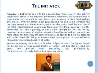 THE INITIATOR
Ishraque J. Gulrays is an ex-All India ranked lawn tennis player who actively
played lawn tennis at the Nati...