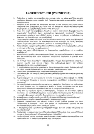 66 
 
ΑΝΟΙΚΤΕΣ ΕΡΩΤΗΣΕΙΣ (ΣΥΝΕΝΤΕΥΞΗΣ) 
 
1.   Ποιές  είναι  οι  ομάδες  που  απαρτίζουν  το  σύστημα  υγείας  της  χώρας  μας?  (π.χ.  γιατροί, 
νοσηλευτές, φαρμακευτικές εταιρείες κλπ). Παρακαλώ καταγράψτε όσες ομάδες  νομίζετε 
ότι συμμετέχουν. 
2.   Μπορείτε  να  τις  χωρίσετε  σε  κατηγορίες  ανάλογα  με  την  δυναμική  τους  στον  κλάδο? 
Ποιές/Ποιά  είναι  η  ισχυρότερη/ες?  Ποιές  κατά  την  άποψη  σας  παίζουν  πρωταρχικό  ρόλο 
στις τρέχουσες αλλαγές που πραγματοποιούνται στην χώρα? 
3.   Ζούμε στην εποχή της πληροφορίας. Ποιά/Ποιές ομάδες πιστεύετε ότι διαμορφώνουν την 
πληροφορία?  Ποιά/Ποιές  έχουν  ενδεχομένως  προνομιακή  πρόσβαση?  Υπάρχουν 
μονοπωλιακά  φαινόμενα  στον  κλάδο?  Μπορεί  η  χρήση  τεχνολογίας  να  βελτιώσει  την 
διαχείριση της πληροφόρησης για το καλό όλων? 
4.   Υπάρχουν σχέσεις αλληλεξάρτησης μεταξύ ομάδων στον τομέα της υγείας στην χώρα μας? 
Πόσο  σημαντικές  είναι  αυτές  και  πόσο  επηρεάζουν  την  λειτουργία  της  υγείας?  Ανάλογες 
σχέσεις μπορεί να συμβάλλουν θετικά ή αρνητικά σε οποιεσδήποτε εξελίξεις? 
5.   Ποιός καθορίζει τις σχέσεις αλληλεξάρτησης? Κάποια ομάδα, συνδυασμός ομάδων, μήπως 
το σύστημα το ίδιο λόγω της οργάνωσης του? 
6.   Μπορεί  μια  σχέση  αλληλεξάρτησης  να  δημιουργήσει  παραδοξότητες  ή  να  επιφέρει 
στρεβλώσεις? 
7.   Μπορούν αυτές οι σχέσεις να προκαλέσουν αλλαγές στο σύστημα? Μπορούν να βοηθήσουν 
στην  απελευθέρωση  νέων  υγιών  δυνάμεων?  Μπορούν  να  οδηγήσουν  σε  μια  νέα  αυτο‐
οργάνωση? 
8.   Στο σύστημα υγείας συμμετέχουν διάφορες ομάδες? Υπάρχει διαφορετικότητα μεταξύ των 
ομάδων,  παρόλο  τους  κοινούς  στόχους  που  ενδεχομένως  έχουν?  Εάν  υπάρχει 
διαφορετικότητα, πόσο ευρεία είναι αυτή? 
9.    Σε ποιούς χώρους του τομέα, μπορούμε να διαπιστώσουμε εάν υπάρχει διαφορετικότητα? 
Εάν τελικά υπάρχει διαφορετικότητα, αυτό αποτελεί πρόβλημα για την χώρα? 
10.   Πιστεύετε ότι η διαφορετικότητα μπορεί να είναι πηγή εξέλιξης? 
11.   Ποιοί καθορίζανε και καθορίζουν τα πρότυπα συμπεριφοράς μέσα στο σύστημα υγείας της 
χώρας μας? 
12.   Πως  λειτούργησαν  και  λειτουργούν  τα  πρότυπα  συμπεριφοράς  όσο  αναφορά  την  εξέλιξη 
του συστήματος? Μπορούν τα πρότυπα συμπεριφοράς να αλλάξουν σε ένα νέο σύστημα 
οργάνωσης? 
13.   Θα μπορούσε ένα καινούριο σύστημα υγείας να προοδεύσει βασιζόμενο στις υπάρχουσες 
και παλιές δυνάμεις του? Θα μπορούσε να αντέξει τις έντονες μεταβάσεις στην νέα αυτο‐
οργάνωση? Ή θα ήταν καλύτερο να διαλυθεί και να ξαναχτιστεί σε νέα θεμέλια? 
14.   Εκτός  από  τις  ευρύτερες  σχέσεις  αλληλεξάρτησης,  υπάρχουν  και  ειδικότερες  σχέσεις 
προστασίας και αλληλοβοήθειας μεταξύ ομάδων μέσα στον τομέα υγείας. Αυτό είναι ένα 
γενικευμένο φαινόμενο, ή αποτελεί ιδιαιτερότητα του συγκεκριμένου κλάδου? 
15.   Μπορούν αυτές οι σχέσεις ιδιότυπης αλληλεγγύης να επιβάλλουν κανόνες στο σύστημα? 
16.   Μπορούν αυτές οι σχέσεις να καθορίσουν νέες δομές και οργάνωση? 
17.  Προφανώς  αναφερόμαστε  στις  κλειστές  σχέσεις  μεταξύ  ομάδων  συνήθως  του  ίδιου 
επαγγέλματος  ή  ιδιότητας.  Τελικά  αυτό  μπορεί  να  δημιουργήσει  εμπόδια,  σε  ένα 
πολύπλοκο σύστημα, όπως είναι η υγεία μιας χώρας? 
18.   Τι  θα  χαρακτηρίζατε  ως  συλλογική  αντίδραση?  Υπάρχει  σύνδεση  μεταξύ  αντίδρασης  και 
πολυπλοκότητας? 
19.   Ποιοί μπορεί να καλλιεργούν την συλλογική αντίδραση? Μπορεί να είναι ομάδες? Μπορεί 
να είναι το ίδιο το σύστημα? Μήπως συνδυασμός ή κάτι άλλο? 
20.   Πως λειτούργησε και πως λειτουργεί η αντίδραση και τα αντανακλαστικά των ομάδων στον 
τομέα υγείας όλα τα προηγούμενα χρόνια, μέχρι και σήμερα? 
 
 