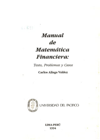 ®7%
Manual
de
Matemática
Financiera:
Texto, Problemas y Casos
Carlos A liaga Valdez
UNIVERSIDAD DEL PACIFICO
LIMA-PERÚ
1994
 