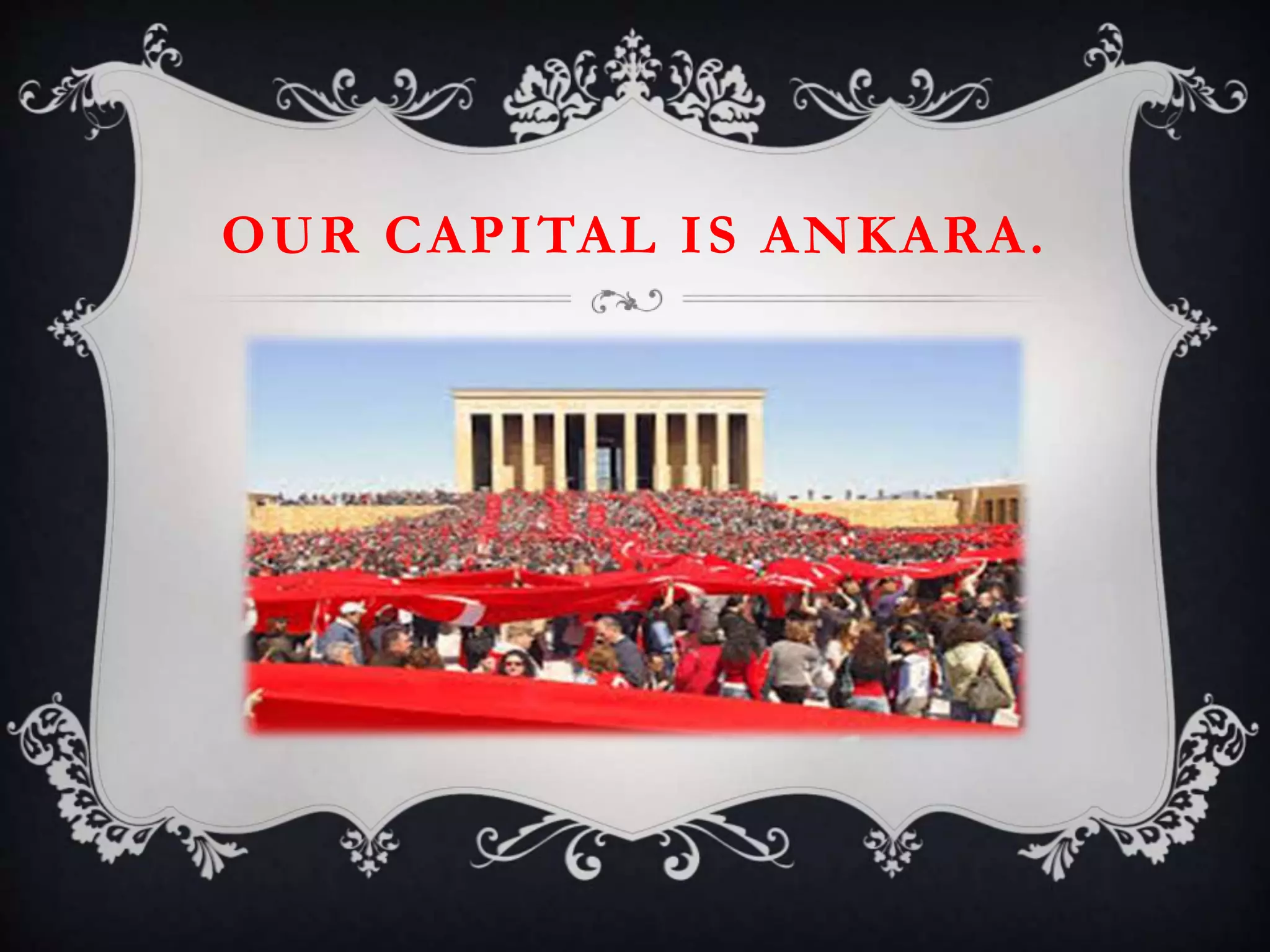 OUR CAPITAL IS ANKARA.