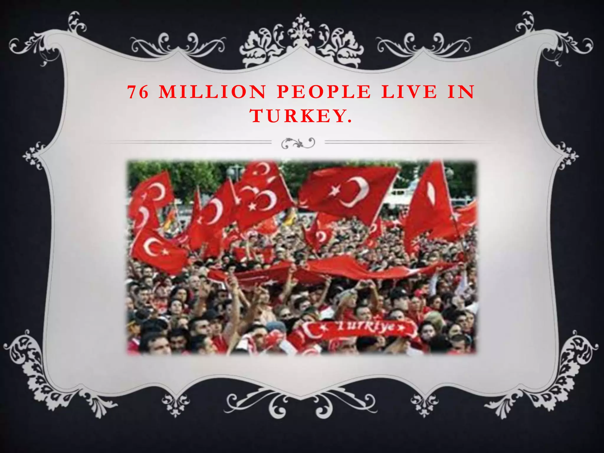 76 MILLION PEOPLE LIVE IN
TURKEY.