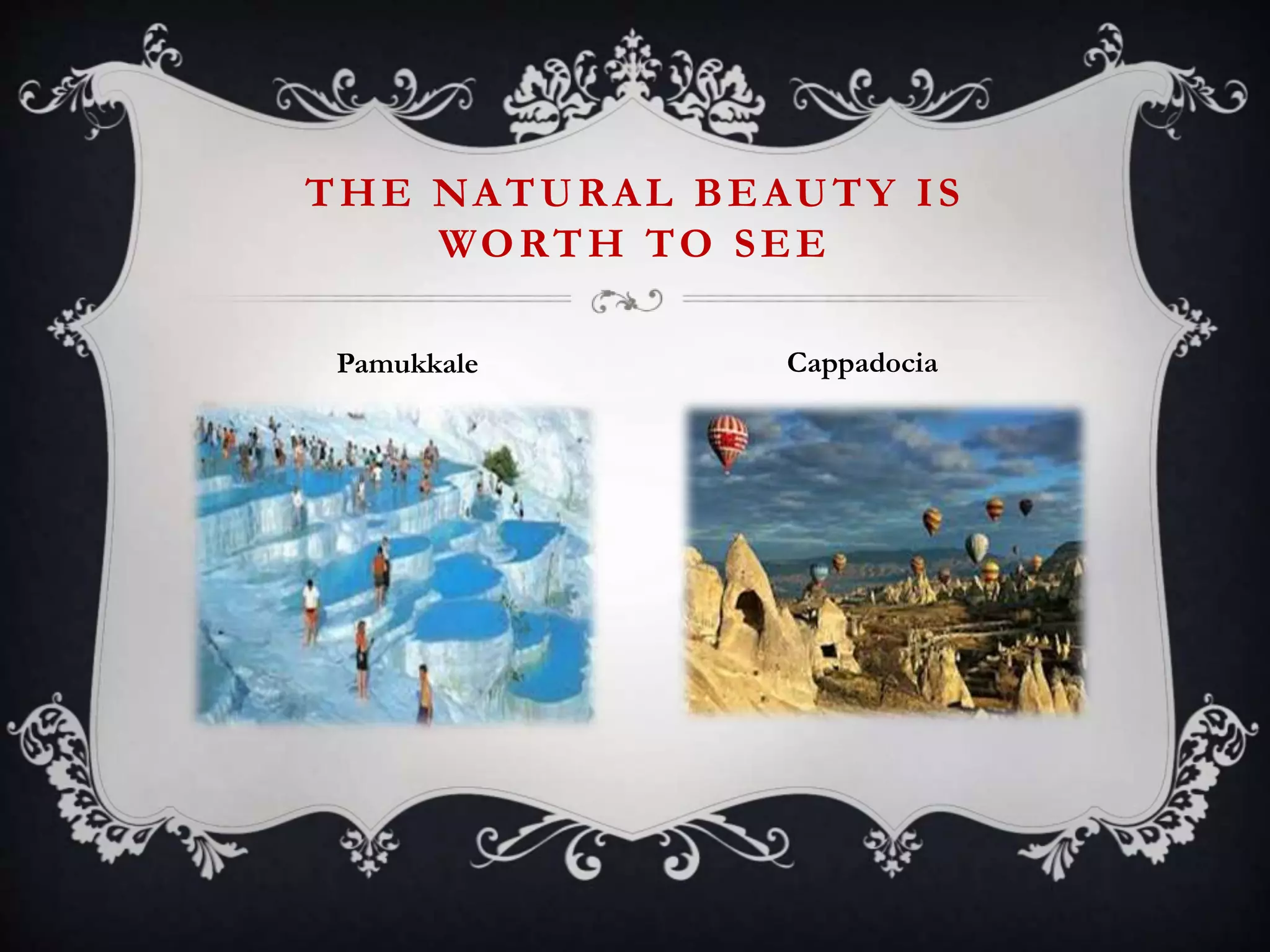 THE NATURAL BEAUTY IS
WORTH TO SEE
Pamukkale Cappadocia