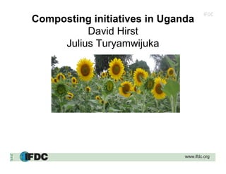IFDC
Composting initiatives in Uganda
David Hirst
Julius Turyamwijuka
D
 