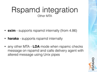 Rspamd integration
Other MTA
• exim - supports rspamd internally (from 4.86)
• haraka - supports rspamd internally
• any other MTA - LDA mode when rspamc checks
message on rspamd and calls delivery agent with
altered message using Unix pipes
 