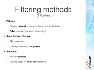 Filtering methods
Difﬁculties
• Policies:
• Require network requests with unpredictable delay
• False positive (e.g. when forwarding)
• Static Content ﬁltering:
• CPU intensive
• Unlikely to be useful long-term
• Statistics:
• Not very precise
• Hard to adopt for multi-user systems
 