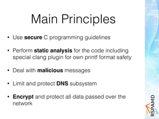 Main Principles
• Use secure C programming guidelines
• Perform static analysis for the code including
special clang plugin for own printf format safety
• Deal with malicious messages
• Limit and protect DNS subsystem
• Encrypt and protect all data passed over the
network
 