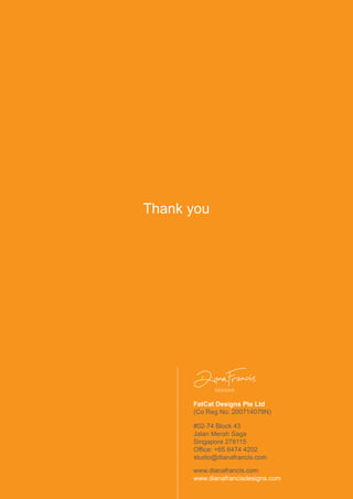 FatCat Designs Pte Ltd
(Co Reg No: 200714079N)
#02-74 Block 43
Jalan Merah Saga
Singapore 278115
Office: +65 6474 4202
studio@dianafrancis.com
www.dianafrancis.com
www.dianafrancisdesigns.com
Thank you
 