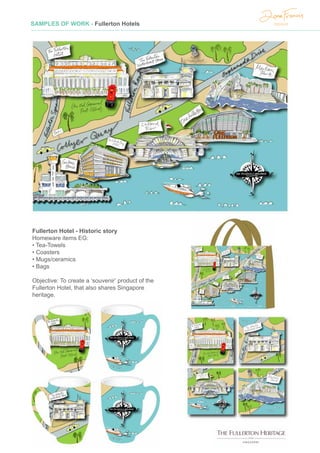 SAMPLES OF WORK - Fullerton Hotels
Fullerton Hotel - Historic story
Homeware items EG:
• Tea-Towels
• Coasters
• Mugs/ceramics
• Bags
Objective: To create a ‘souvenir’ product of the
Fullerton Hotel, that also shares Singapore
heritage.
 