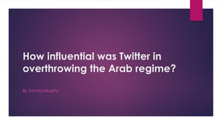 How influential was Twitter in
overthrowing the Arab regime?
By Sandra Murphy
 