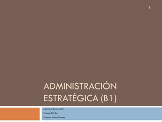 ADMINISTRACIÓN
ESTRATÉGICA (B1)
Ingeniería Empresarial
Periodo 2013-B
Profesor: Javier Cuestas
1
 