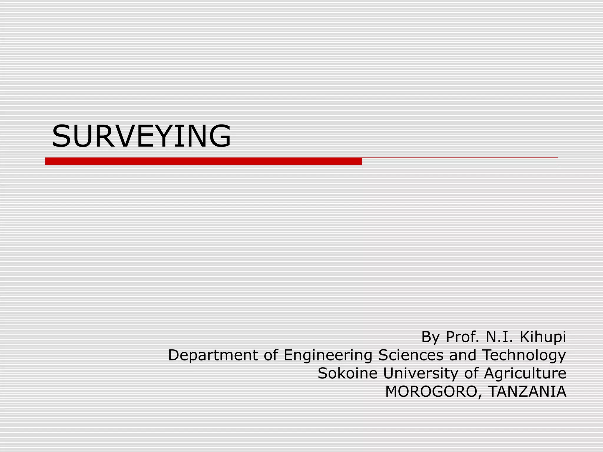 SURVEYING
By Prof. N.I. Kihupi
Department of Engineering Sciences and Technology
Sokoine University of Agriculture
MOROGORO, TANZANIA
 