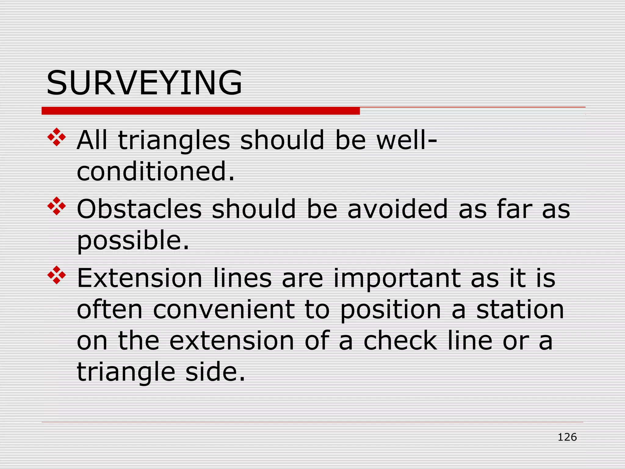 SURVEYING
 All triangles should be well-
conditioned.
 Obstacles should be avoided as far as
possible.
 Extension lines are important as it is
often convenient to position a station
on the extension of a check line or a
triangle side.
126
 