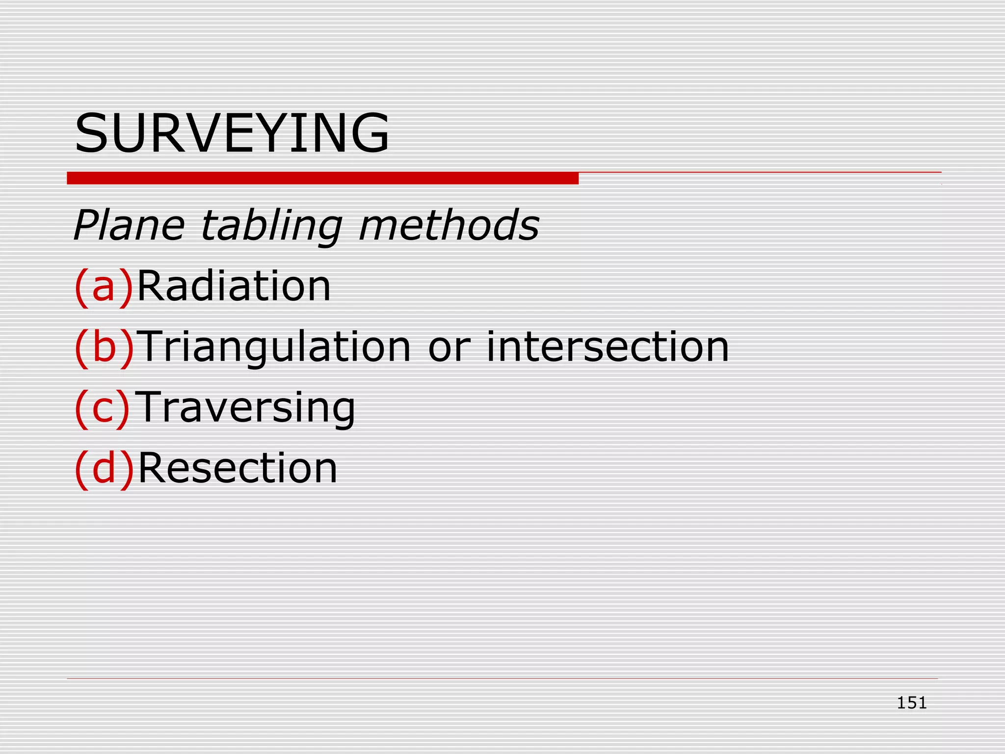 SURVEYING
Plane tabling methods
(a)Radiation
(b)Triangulation or intersection
(c)Traversing
(d)Resection
151
 